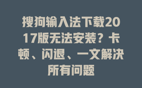 搜狗输入法下载2017版无法安装?卡顿、闪退、一文解决所有问题 一