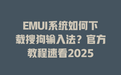 EMUI系统如何下载搜狗输入法?官方教程速看2025 一