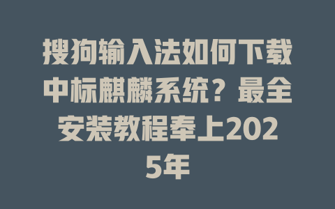 搜狗输入法如何下载中标麒麟系统？最全安装教程奉上2025年 一