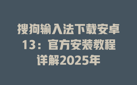 搜狗输入法下载安卓13:官方安装教程详解2025年 一