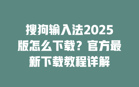 搜狗输入法2025版怎么下载？官方最新下载教程详解 一