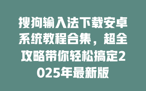 搜狗输入法下载安卓系统教程合集，超全攻略带你轻松搞定2025年最新版 一