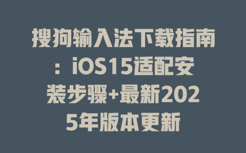 搜狗输入法下载指南:iOS15适配安装步骤+最新2025年版本更新 一