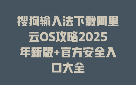 搜狗输入法下载阿里云OS攻略2025年新版+官方安全入口大全 一