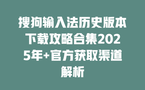 搜狗输入法历史版本下载攻略合集2025年+官方获取渠道解析 一