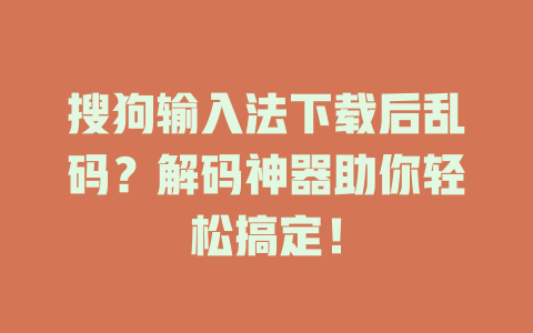 搜狗输入法下载后乱码？解码神器助你轻松搞定！ 一
