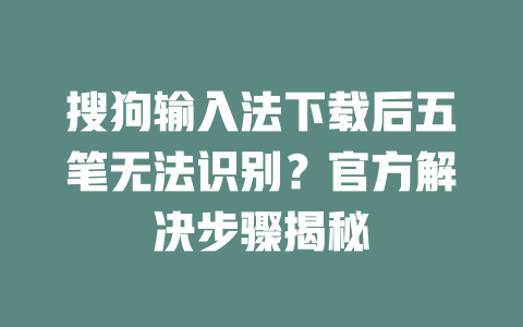 搜狗输入法下载后五笔无法识别？官方解决步骤揭秘 一