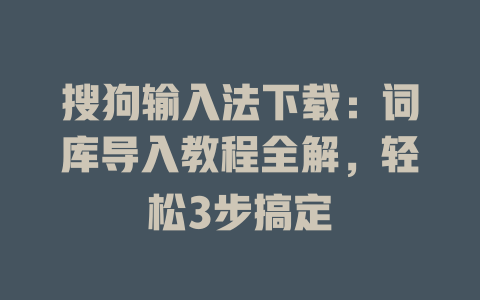 搜狗输入法下载：词库导入教程全解，轻松3步搞定 一