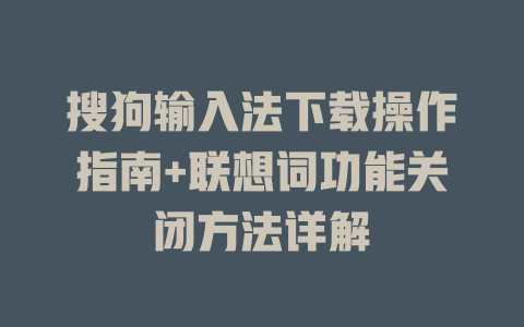 搜狗输入法下载操作指南+联想词功能关闭方法详解 一
