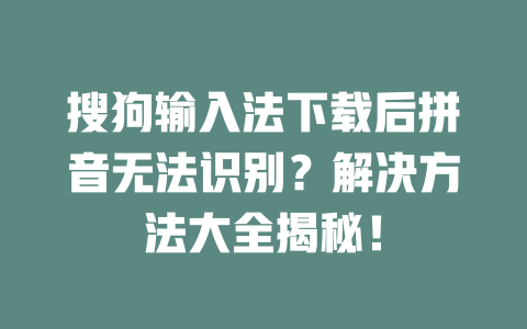 搜狗输入法下载后拼音无法识别？解决方法大全揭秘！ 一