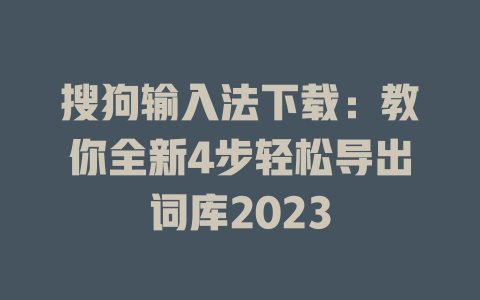 搜狗输入法下载：教你全新4步轻松导出词库2023 一