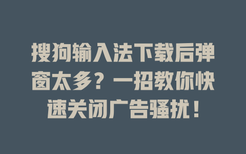 搜狗输入法下载后弹窗太多？一招教你快速关闭广告骚扰！ 一