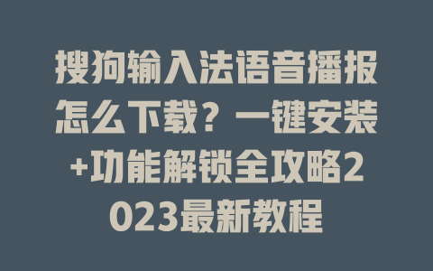搜狗输入法语音播报怎么下载？一键安装+功能解锁全攻略2023最新教程 一