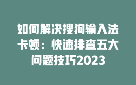 如何解决搜狗输入法卡顿：快速排查五大问题技巧2023 一