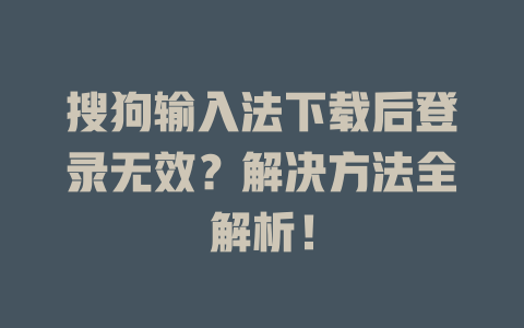 搜狗输入法下载后登录无效？解决方法全解析！ 一