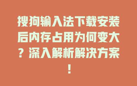 搜狗输入法下载安装后内存占用为何变大？深入解析解决方案！ 一