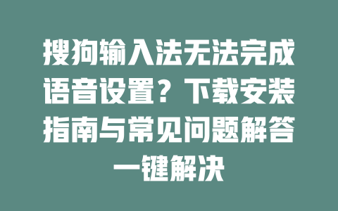 搜狗输入法无法完成语音设置？下载安装指南与常见问题解答一键解决 一