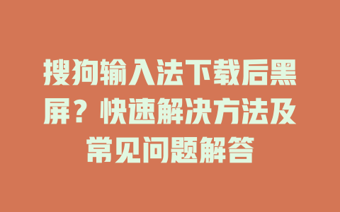 搜狗输入法下载后黑屏？快速解决方法及常见问题解答 一