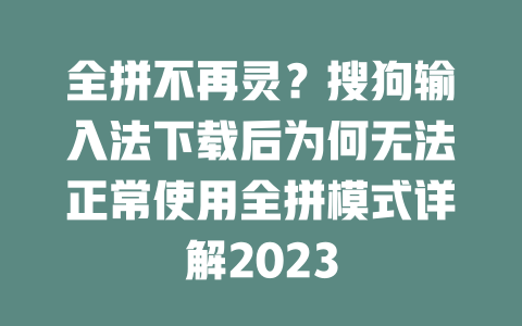 全拼不再灵?搜狗输入法下载后为何无法正常使用全拼模式详解2023 一