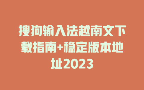 搜狗输入法越南文下载指南+稳定版本地址2023 一