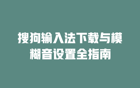 搜狗输入法下载与模糊音设置全指南 一