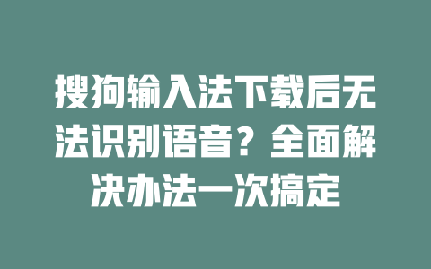 搜狗输入法下载后无法识别语音？全面解决办法一次搞定 一