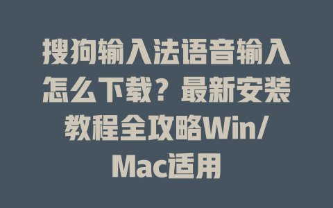 搜狗输入法语音输入怎么下载？最新安装教程全攻略Win/Mac适用 一