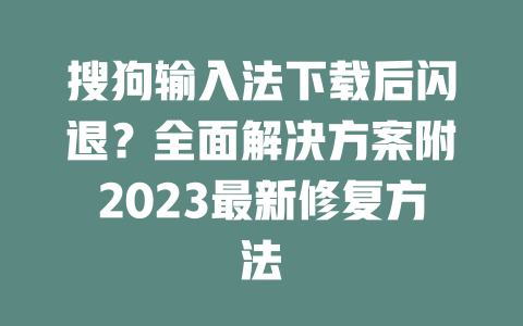 搜狗输入法下载后闪退?全面解决方案附2023最新修复方法 一