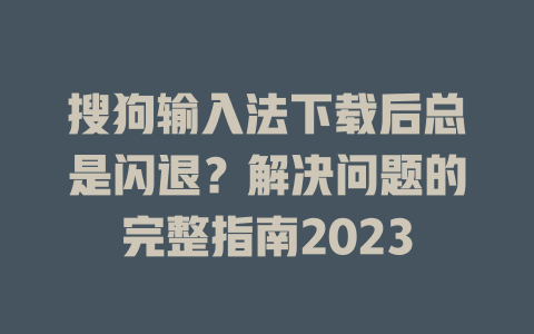 搜狗输入法下载后总是闪退?解决问题的完整指南2023 一