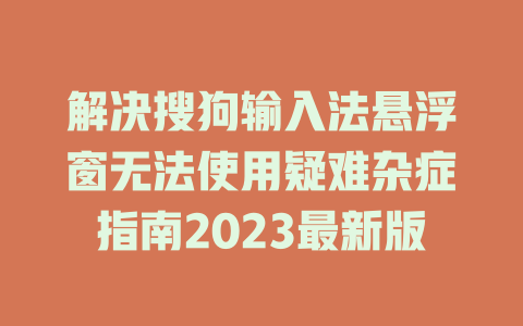 解决搜狗输入法悬浮窗无法使用疑难杂症指南2023最新版 一