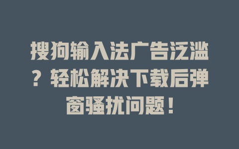 搜狗输入法广告泛滥?轻松解决下载后弹窗骚扰问题! 一