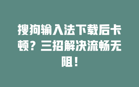 搜狗输入法下载后卡顿？三招解决流畅无阻！ 一