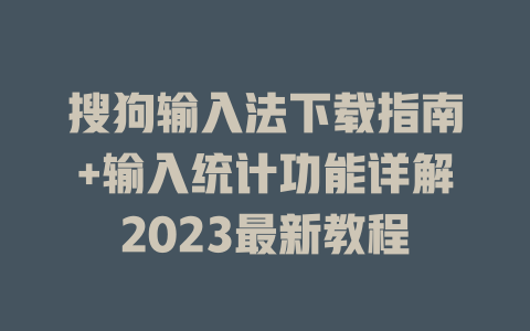 搜狗输入法下载指南+输入统计功能详解2023最新教程 一