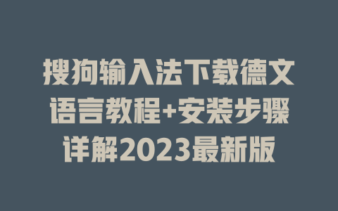搜狗输入法下载德文语言教程+安装步骤详解2023最新版 一
