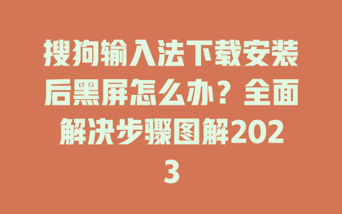 搜狗输入法下载安装后黑屏怎么办？全面解决步骤图解2023 一