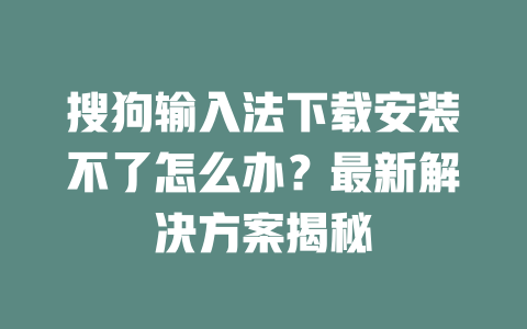 搜狗输入法下载安装不了怎么办？最新解决方案揭秘 一