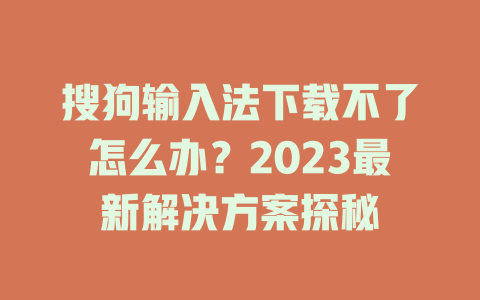 搜狗输入法下载不了怎么办？2023最新解决方案探秘 一