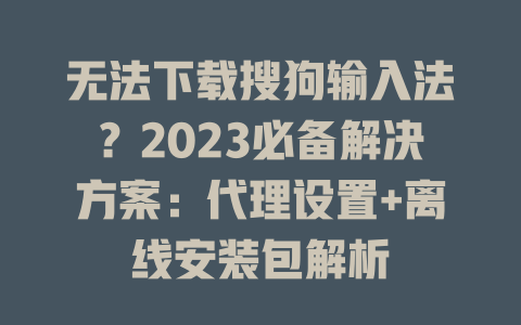 无法下载搜狗输入法？2023必备解决方案：代理设置+离线安装包解析 一