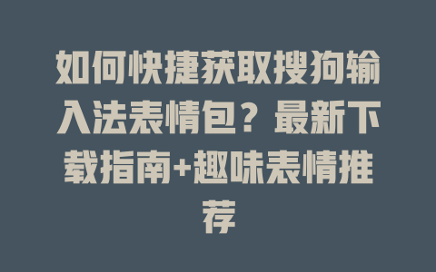 如何快捷获取搜狗输入法表情包？最新下载指南+趣味表情推荐 一
