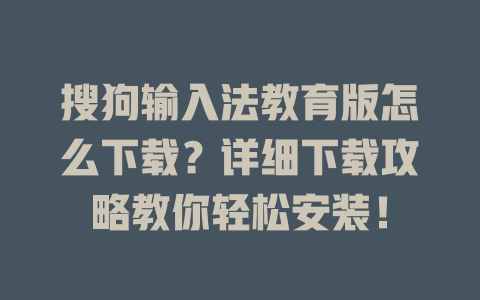 搜狗输入法教育版怎么下载?详细下载攻略教你轻松安装! 一
