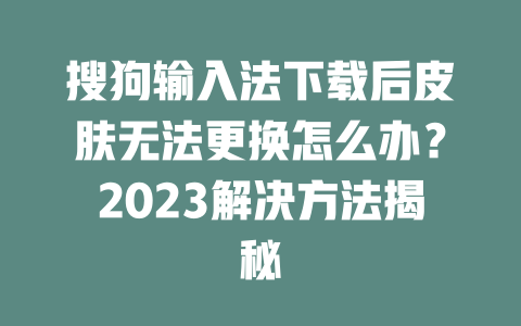 搜狗输入法下载后皮肤无法更换怎么办？2023解决方法揭秘 一