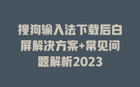 搜狗输入法下载后白屏解决方案+常见问题解析2023 一