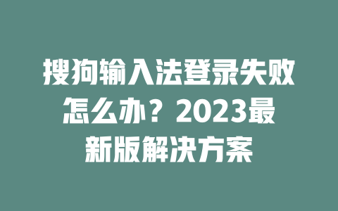 搜狗输入法登录失败怎么办?2023最新版解决方案 一