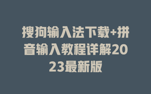 搜狗输入法下载+拼音输入教程详解2023最新版 一