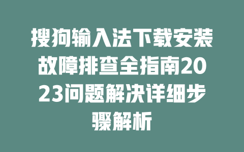 搜狗输入法下载安装故障排查全指南2023问题解决详细步骤解析 一
