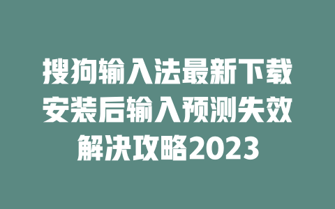 搜狗输入法最新下载安装后输入预测失效解决攻略2023 一