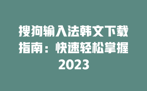 搜狗输入法韩文下载指南:快速轻松掌握2023 一