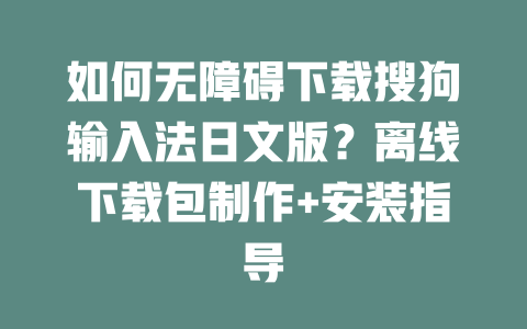 如何无障碍下载搜狗输入法日文版?离线下载包制作+安装指导 一