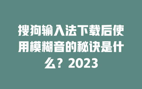 搜狗输入法下载后使用模糊音的秘诀是什么？2023 一