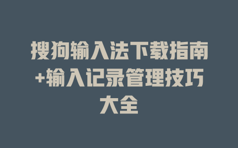 搜狗输入法下载指南+输入记录管理技巧大全 一